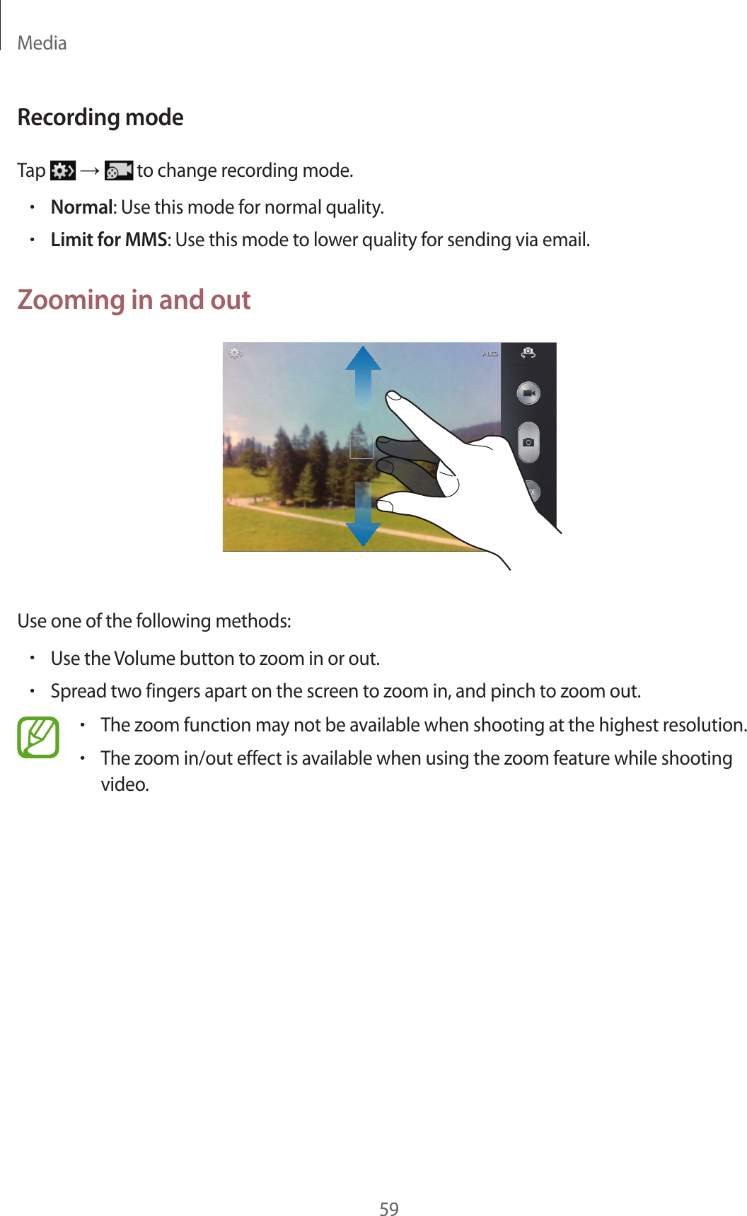Media59Recording modeTap   →  to change recording mode.•Normal: Use this mode for normal quality.•Limit for MMS: Use this mode to lower quality for sending via email.Zooming in and outUse one of the following methods:•Use the Volume button to zoom in or out.•Spread two fingers apart on the screen to zoom in, and pinch to zoom out.•The zoom function may not be available when shooting at the highest resolution.•The zoom in/out effect is available when using the zoom feature while shooting video.