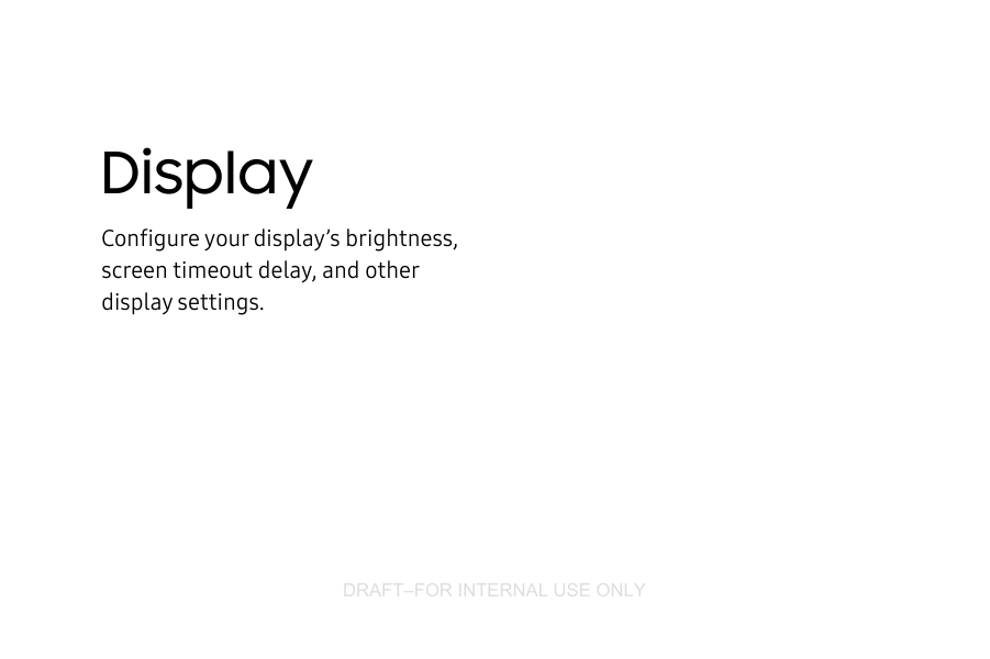DRAFT–FOR INTERNAL USE ONLYDisplayConfigure your display’s brightness, screentimeoutdelay, and other displaysettings.