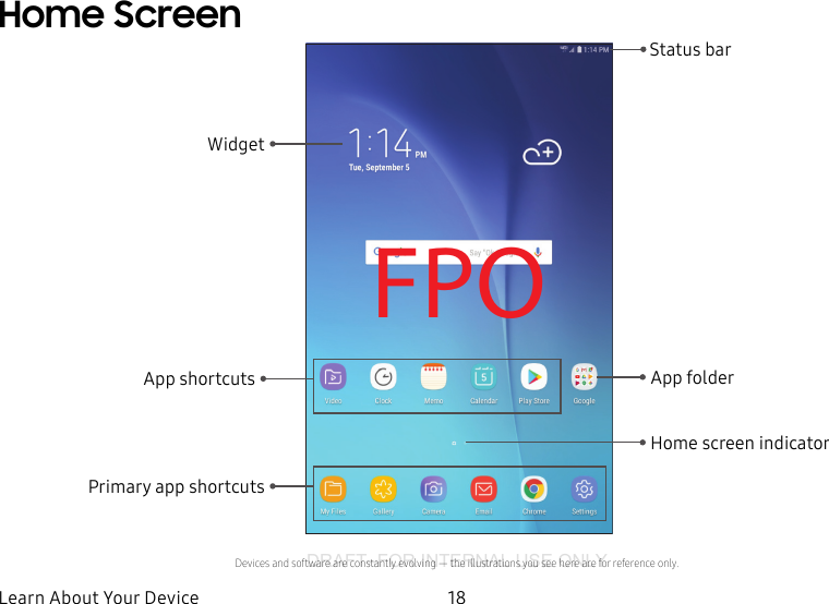 DRAFT–FOR INTERNAL USE ONLY18Learn About YourDeviceHome ScreenFPOStatus barHome screen indicatorApp folderDevices and software are constantly evolving — the illustrations you see here are for reference only.WidgetPrimary app shortcutsApp shortcuts