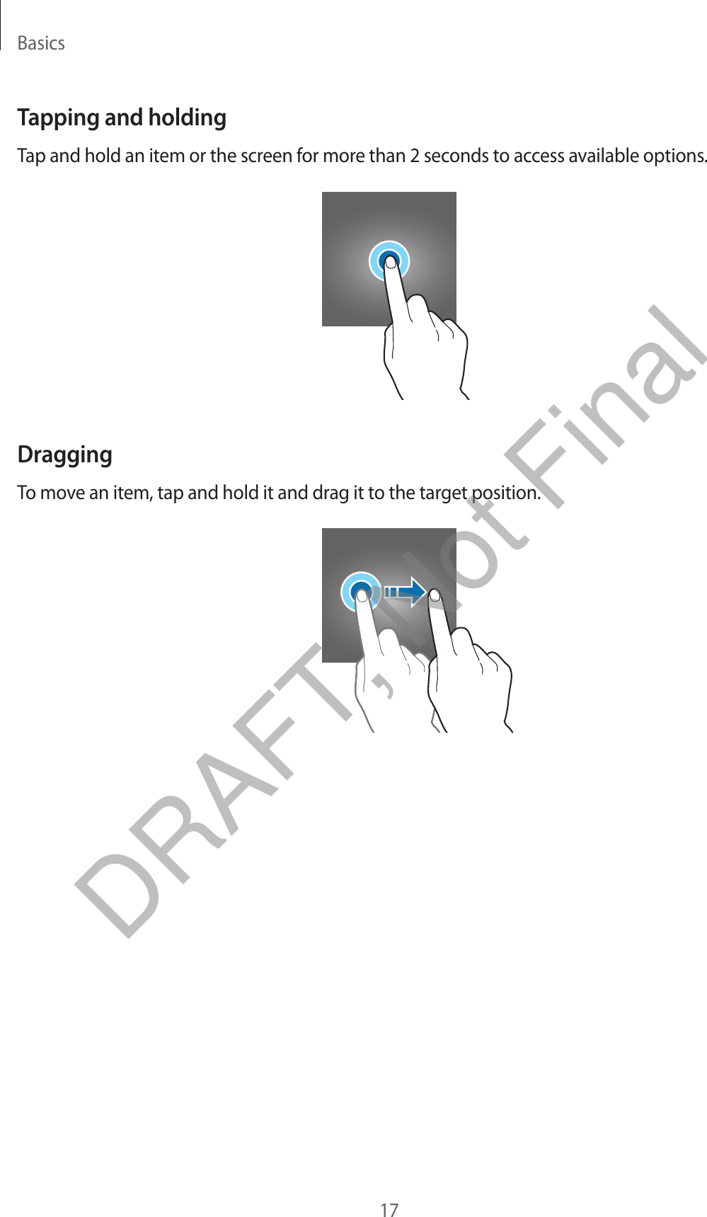 Basics17Tapping and holdingTap and hold an item or the screen for more than 2 seconds to access available options.DraggingTo move an item, tap and hold it and drag it to the target position.DRAFT, Not Final