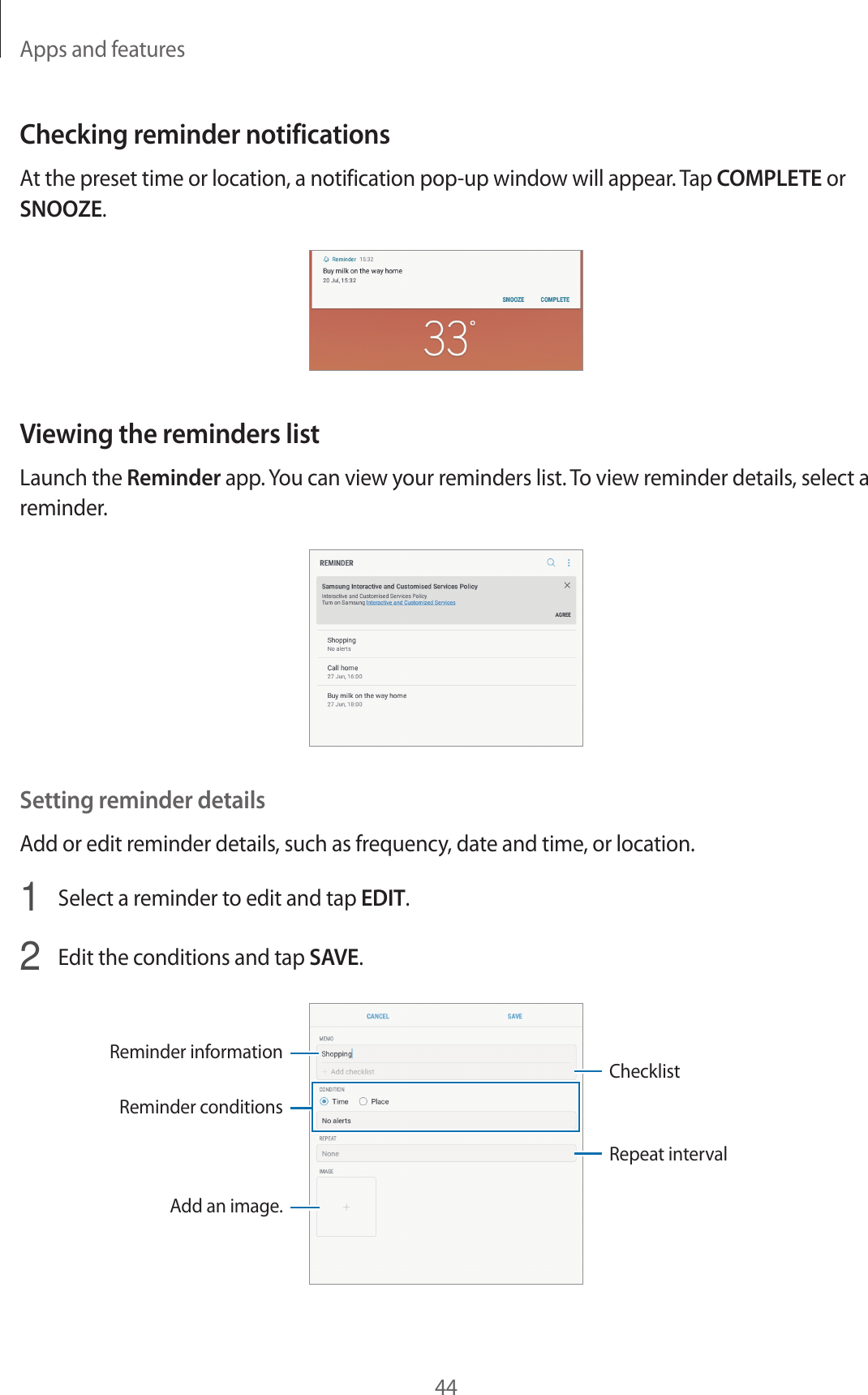 Apps and features44Checking reminder notificationsAt the preset time or location, a notification pop-up window will appear. Tap COMPLETE or SNOOZE.Viewing the reminders listLaunch the Reminder app. You can view your reminders list. To view reminder details, select a reminder.Setting reminder detailsAdd or edit reminder details, such as frequency, date and time, or location.1  Select a reminder to edit and tap EDIT.2  Edit the conditions and tap SAVE.Reminder conditionsAdd an image.ChecklistRepeat intervalReminder information