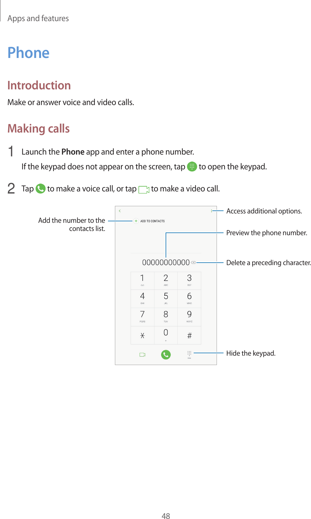 Apps and features48PhoneIntroductionMake or answer voice and video calls.Making calls1  Launch the Phone app and enter a phone number.If the keypad does not appear on the screen, tap   to open the keypad.2  Tap   to make a voice call, or tap   to make a video call.Add the number to the contacts list. Preview the phone number.Hide the keypad.Delete a preceding character.Access additional options.