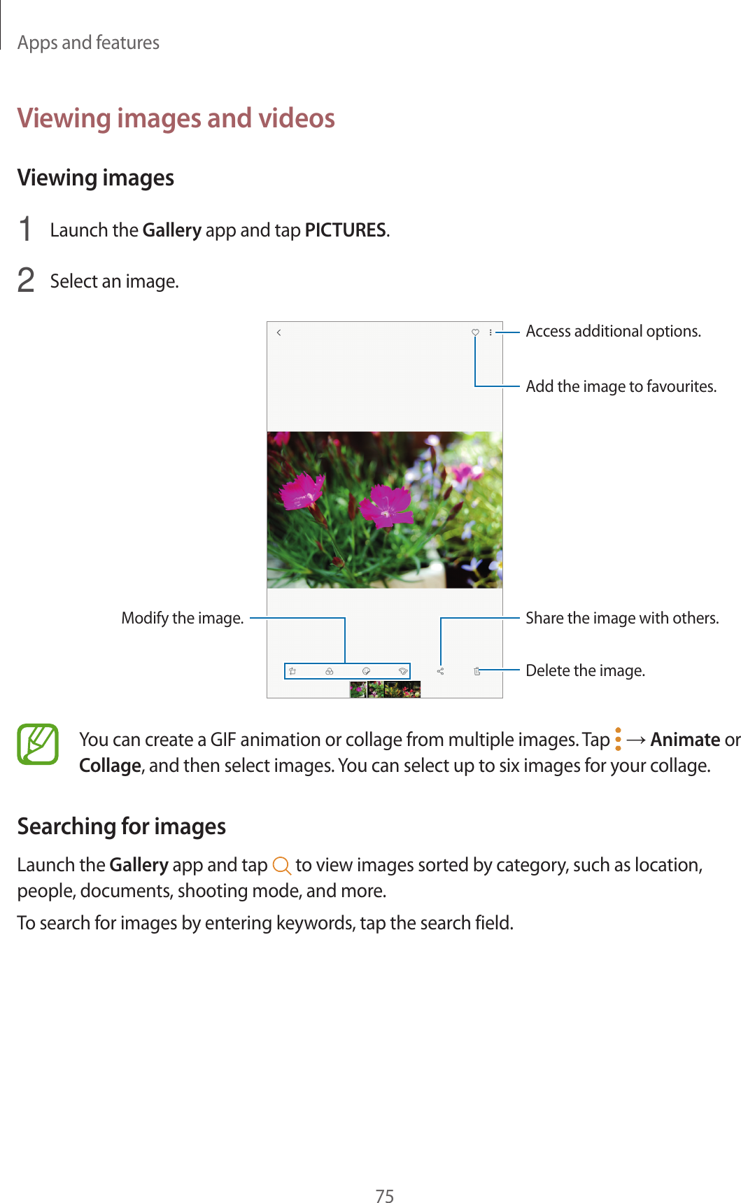 Apps and features75Viewing images and videosViewing images1  Launch the Gallery app and tap PICTURES.2  Select an image.Access additional options.Modify the image.Delete the image.Share the image with others.Add the image to favourites.You can create a GIF animation or collage from multiple images. Tap   → Animate or Collage, and then select images. You can select up to six images for your collage.Searching for imagesLaunch the Gallery app and tap   to view images sorted by category, such as location, people, documents, shooting mode, and more.To search for images by entering keywords, tap the search field.
