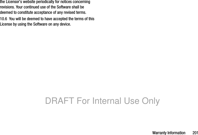 Warranty Information 201the Licensor's website periodically for notices concerning revisions. Your continued use of the Software shall be deemed to constitute acceptance of any revised terms.10.6 You will be deemed to have accepted the terms of this License by using the Software on any device.DRAFT For Internal Use Only