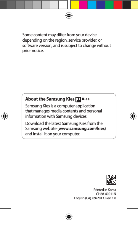 Printed in KoreaGH68-40011N English (CA). 09/2013. Rev. 1.0Some content may differ from your device depending on the region, service provider, or software version, and is subject to change without prior notice.About the Samsung Kies Samsung Kies is a computer application that manages media contents and personal information with Samsung devices.Download the latest Samsung Kies from the Samsung website (www.samsung.com/kies) and install it on your computer.