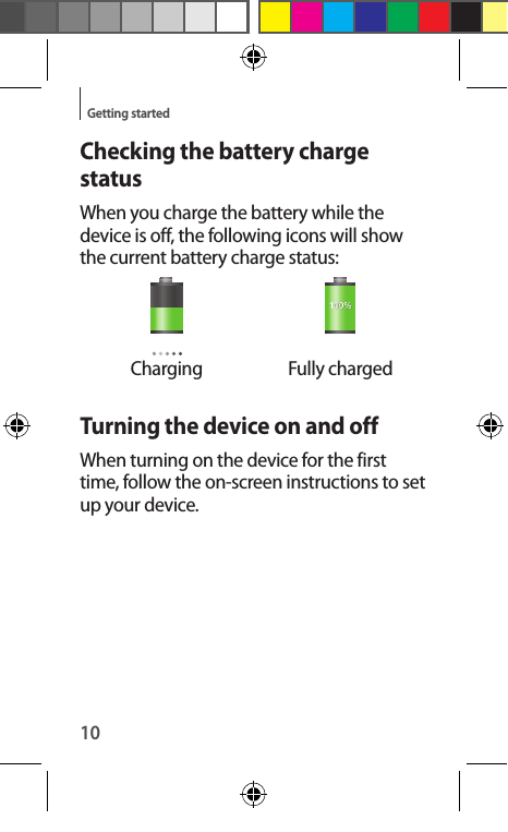 10Getting startedChecking the battery charge statusWhen you charge the battery while the device is off, the following icons will show the current battery charge status:Charging Fully chargedTurning the device on and offWhen turning on the device for the first time, follow the on-screen instructions to set up your device.