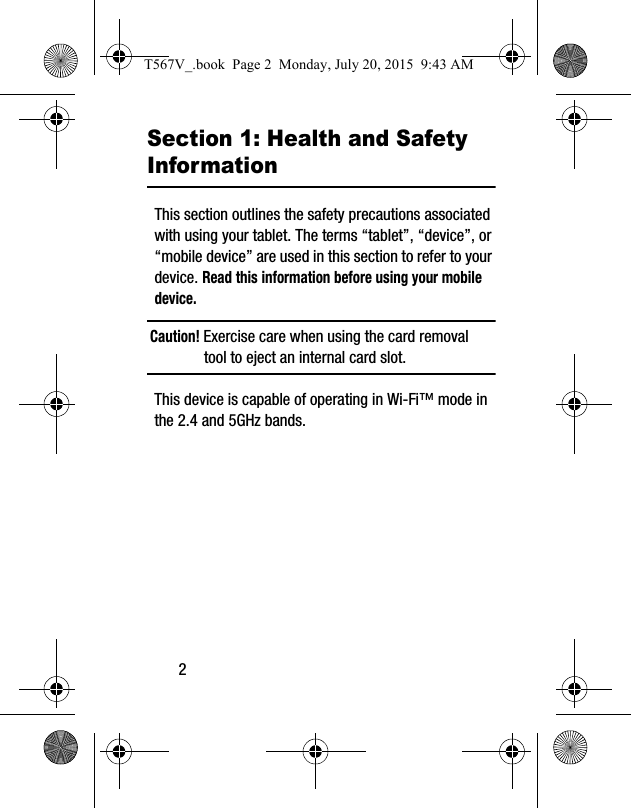 2Section 1: Health and Safety InformationThis section outlines the safety precautions associated with using your tablet. The terms “tablet”, “device”, or “mobile device” are used in this section to refer to your device. Read this information before using your mobile device.Caution! Exercise care when using the card removal tool to eject an internal card slot.This device is capable of operating in Wi-Fi™ mode in the 2.4 and 5GHz bands. T567V_.book  Page 2  Monday, July 20, 2015  9:43 AM