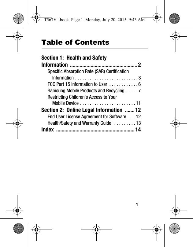        1Table of ContentsSection 1:  Health and Safety Information .................................................2Specific Absorption Rate (SAR) Certification Information . . . . . . . . . . . . . . . . . . . . . . . . . . 3FCC Part 15 Information to User  . . . . . . . . . . . . 6Samsung Mobile Products and Recycling  . . . . . 7Restricting Children&apos;s Access to Your Mobile Device . . . . . . . . . . . . . . . . . . . . . . . 11Section 2:  Online Legal Information  .......12End User License Agreement for Software  . . . 12Health/Safety and Warranty Guide   . . . . . . . . . 13Index .........................................................14T567V_.book  Page 1  Monday, July 20, 2015  9:43 AM