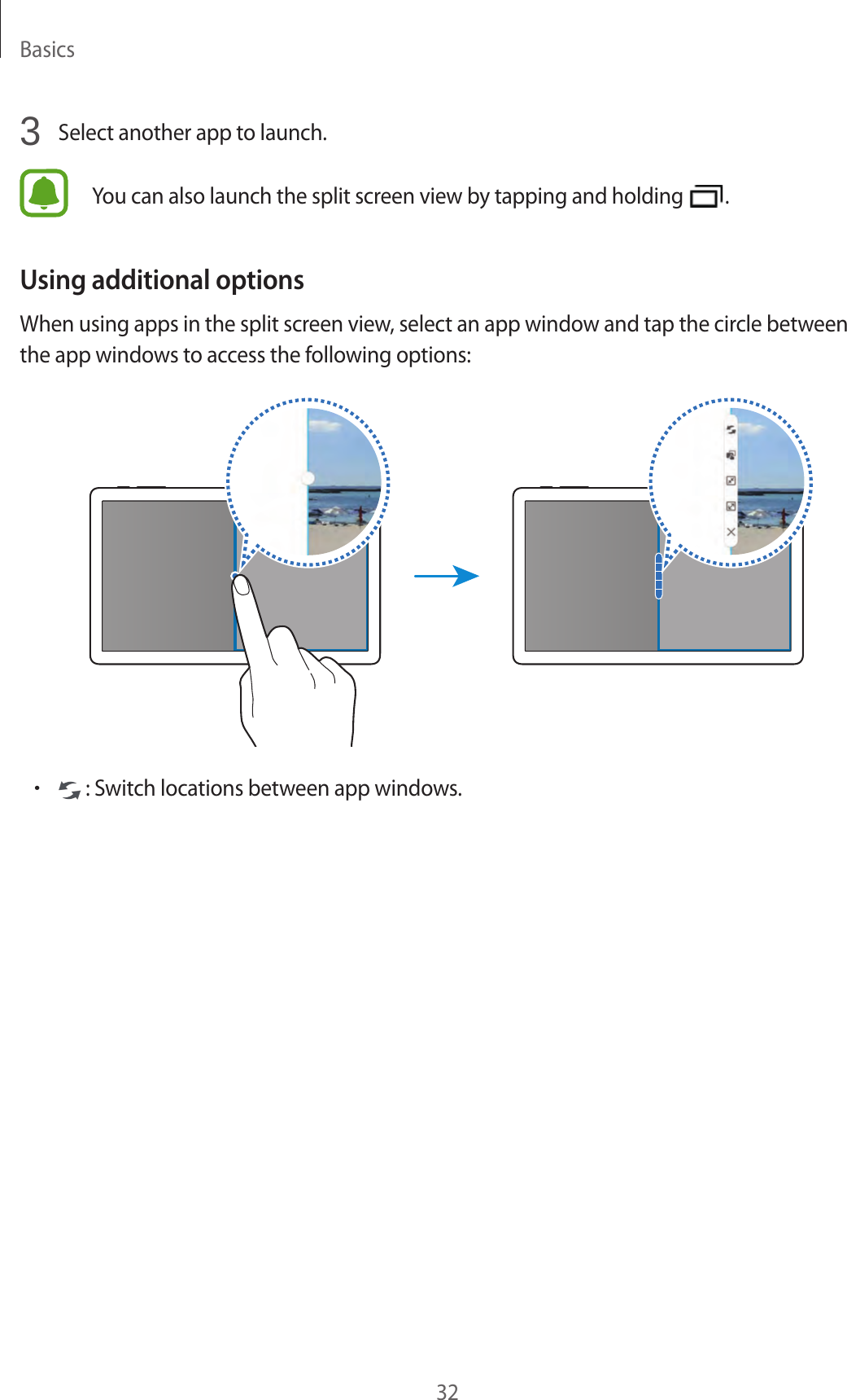 Basics323 Select another app to launch.You can also launch the split screen view by tapping and holding .Using additional optionsWhen using apps in the split screen view, select an app window and tap the circle between the app windows to access the following options:• : Switch locations between app windows.