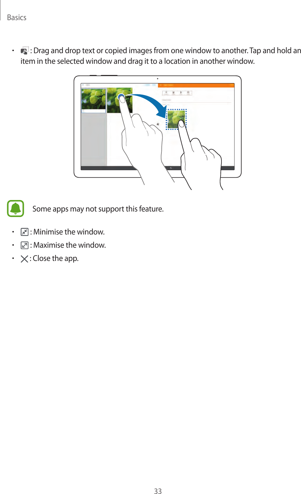 Basics33• : Drag and drop text or copied images from one window to another. Tap and hold an item in the selected window and drag it to a location in another window.Some apps may not support this feature.• : Minimise the window.• : Maximise the window.• : Close the app.