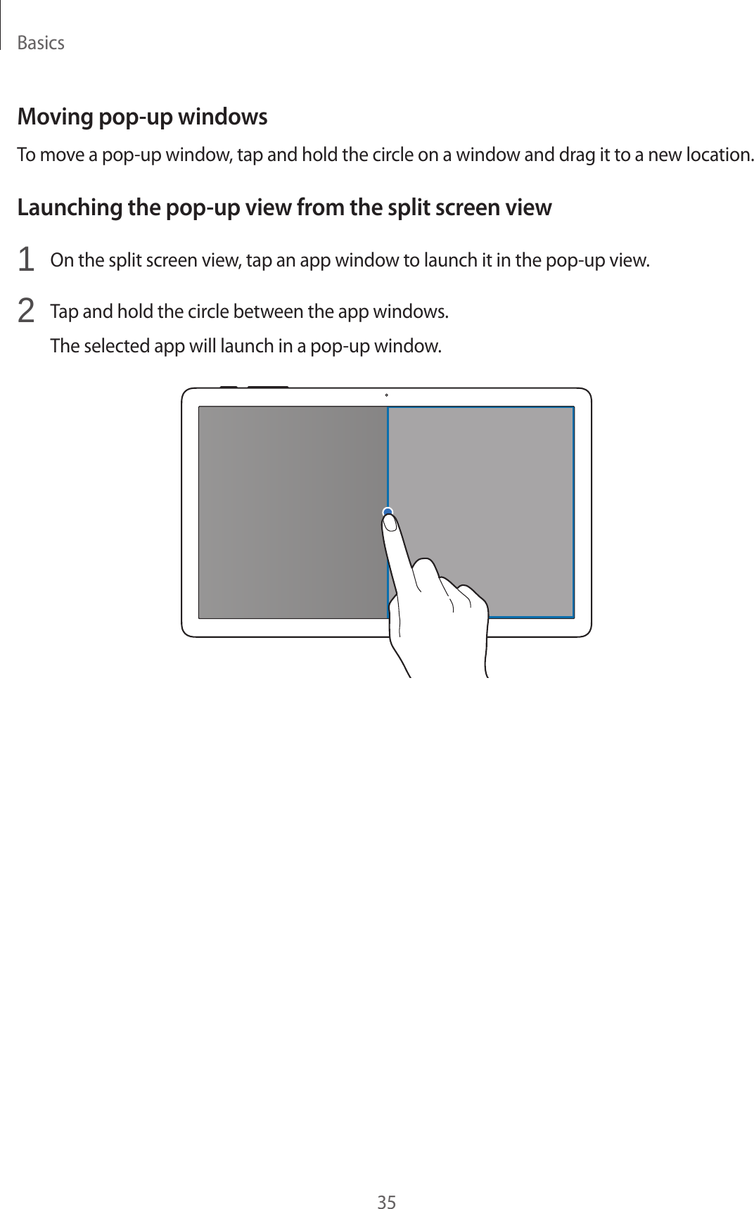 Basics35Moving pop-up windowsTo move a pop-up window, tap and hold the circle on a window and drag it to a new location.Launching the pop-up view from the split screen view1 On the split screen view, tap an app window to launch it in the pop-up view.2 Tap and hold the circle between the app windows.The selected app will launch in a pop-up window.