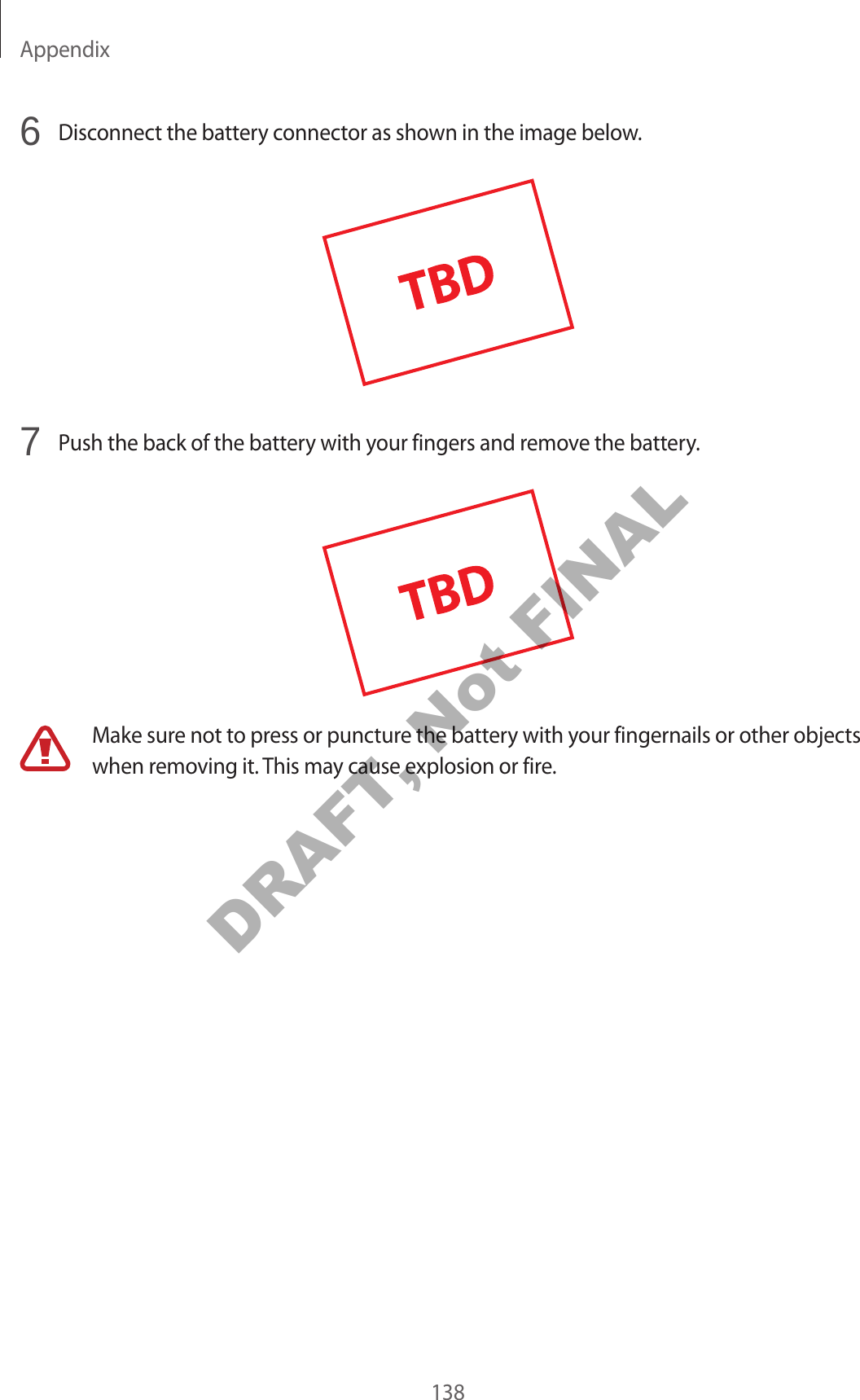 Appendix1386 Disconnect the battery connector as shown in the image below.7 Push the back of the battery with your fingers and remove the battery.Make sure not to press or puncture the battery with your fingernails or other objects when removing it. This may cause explosion or fire.DRAFT, Not FINAL
