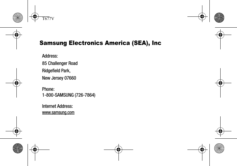 Samsung Electronics America (SEA), Inc Address:85 Challenger RoadRidgefield Park, New Jersey 07660Phone: 1-800-SAMSUNG (726-7864)Internet Address: www.samsung.comT677V