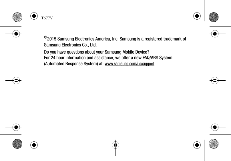 ©2015 Samsung Electronics America, Inc. Samsung is a registered trademark of Samsung Electronics Co., Ltd.Do you have questions about your Samsung Mobile Device?For 24 hour information and assistance, we offer a new FAQ/ARS System (Automated Response System) at: www.samsung.com/us/supportT677V