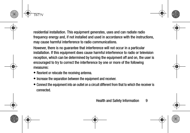 Health and Safety Information       9residential installation. This equipment generates, uses and can radiate radio frequency energy and, if not installed and used in accordance with the instructions, may cause harmful interference to radio communications. However, there is no guarantee that interference will not occur in a particular installation. If this equipment does cause harmful interference to radio or television reception, which can be determined by turning the equipment off and on, the user is encouraged to try to correct the interference by one or more of the following measures:• Reorient or relocate the receiving antenna.• Increase the separation between the equipment and receiver.• Connect the equipment into an outlet on a circuit different from that to which the receiver is connected.T677V