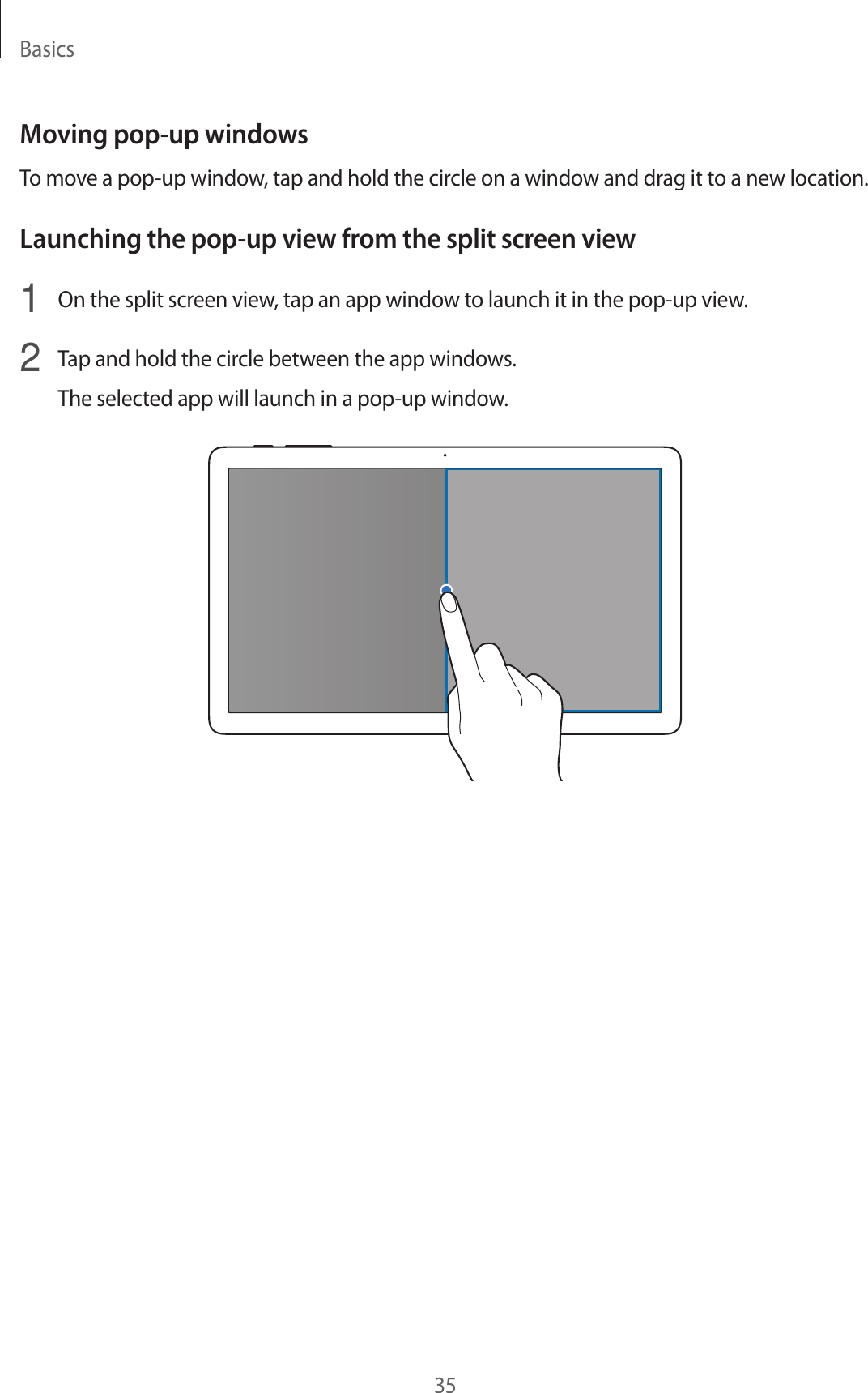 Basics35Moving pop-up windowsTo move a pop-up window, tap and hold the circle on a window and drag it to a new location.Launching the pop-up view from the split screen view1  On the split screen view, tap an app window to launch it in the pop-up view.2  Tap and hold the circle between the app windows.The selected app will launch in a pop-up window.