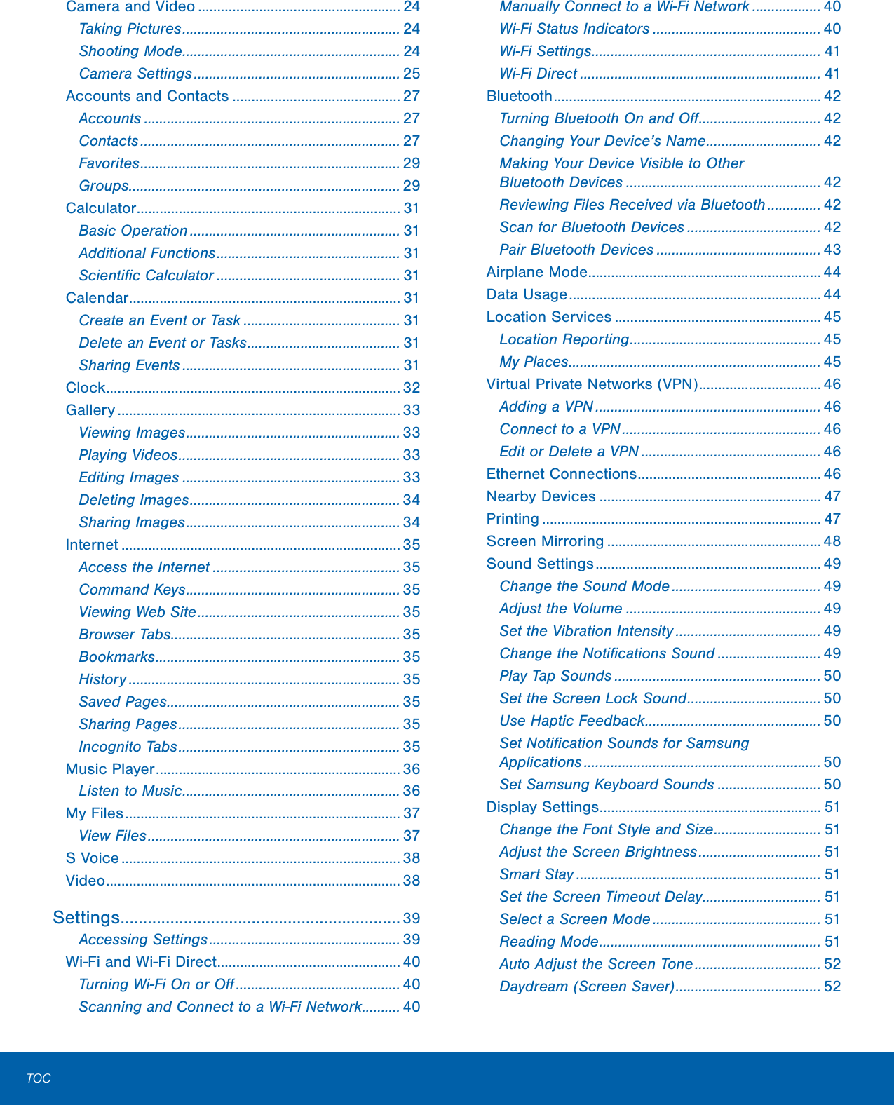 TOCCamera and Video ..................................................... 24Taking Pictures ......................................................... 24Shooting Mode ......................................................... 24Camera Settings ...................................................... 25Accounts and Contacts ............................................ 27Accounts ................................................................... 27Contacts .................................................................... 27Favorites .................................................................... 29Groups ....................................................................... 29Calculator ..................................................................... 31Basic Operation ....................................................... 31Additional Functions ................................................ 31Scientiﬁc Calculator ................................................ 31Calendar ....................................................................... 31Create an Event or Task ......................................... 31Delete an Event or Tasks ........................................ 31Sharing Events ......................................................... 31Clock ............................................................................. 32Gallery .......................................................................... 33Viewing Images ........................................................ 33Playing Videos .......................................................... 33Editing Images ......................................................... 33Deleting Images ....................................................... 34Sharing Images ........................................................ 34Internet ......................................................................... 35Access the Internet ................................................. 35Command Keys ........................................................ 35Viewing Web Site ..................................................... 35Browser Tabs ............................................................ 35Bookmarks ................................................................ 35History ....................................................................... 35Saved Pages ............................................................. 35Sharing Pages .......................................................... 35Incognito Tabs .......................................................... 35Music Player ................................................................ 36Listen to Music ......................................................... 36My Files ........................................................................ 37View Files .................................................................. 37S Voice ......................................................................... 38Video ............................................................................. 38Settings .............................................................. 39Accessing Settings .................................................. 39Wi-Fi and Wi-Fi Direct ................................................ 40Turning Wi-Fi On or Oﬀ ........................................... 40Scanning and Connect to a Wi-Fi Network .......... 40Manually Connect to a Wi-FiNetwork .................. 40Wi-Fi Status Indicators ............................................ 40Wi-Fi Settings ............................................................ 41Wi-Fi Direct ............................................................... 41Bluetooth ...................................................................... 42Turning Bluetooth On and Oﬀ ................................ 42Changing Your Device’s Name .............................. 42Making Your Device Visible to Other BluetoothDevices ................................................... 42Reviewing Files Received via Bluetooth .............. 42Scan for Bluetooth Devices ................................... 42Pair Bluetooth Devices ........................................... 43Airplane Mode ............................................................. 44Data Usage .................................................................. 44Location Services ...................................................... 45Location Reporting .................................................. 45My Places .................................................................. 45Virtual Private Networks (VPN) ................................ 46Adding a VPN ........................................................... 46Connect to a VPN .................................................... 46Edit or Delete a VPN ............................................... 46Ethernet Connections ................................................ 46Nearby Devices .......................................................... 47Printing ......................................................................... 47Screen Mirroring ........................................................ 48Sound Settings ........................................................... 49Change the Sound Mode ....................................... 49Adjust the Volume ................................................... 49Set the Vibration Intensity ...................................... 49Change the Notiﬁcations Sound ........................... 49Play Tap Sounds ...................................................... 50Set the Screen Lock Sound ................................... 50Use Haptic Feedback .............................................. 50Set Notiﬁcation Sounds for Samsung Applications .............................................................. 50Set Samsung Keyboard Sounds ........................... 50Display Settings .......................................................... 51Change the Font Style and Size ............................ 51Adjust the Screen Brightness ................................ 51Smart Stay ................................................................ 51Set the Screen Timeout Delay ............................... 51Select a Screen Mode ............................................ 51Reading Mode .......................................................... 51Auto Adjust the Screen Tone ................................. 52Daydream (Screen Saver) ...................................... 52