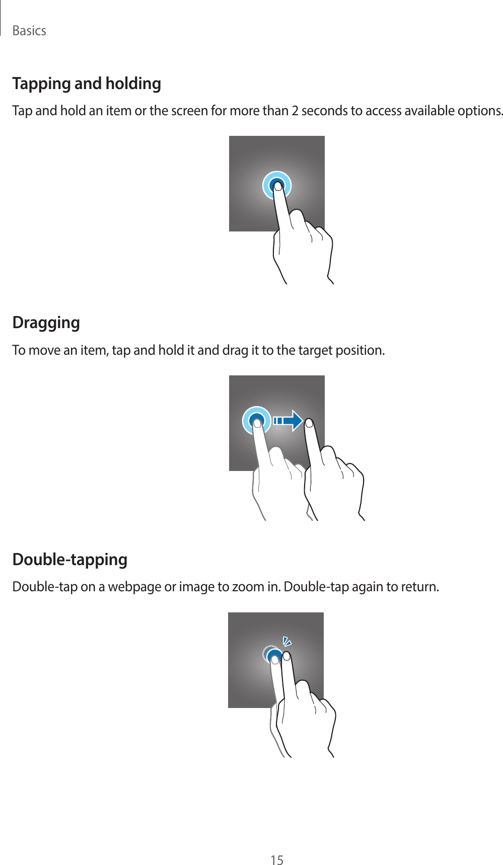 Basics15Tapping and holdingTap and hold an item or the screen for more than 2 seconds to access available options.DraggingTo move an item, tap and hold it and drag it to the target position.Double-tappingDouble-tap on a webpage or image to zoom in. Double-tap again to return.