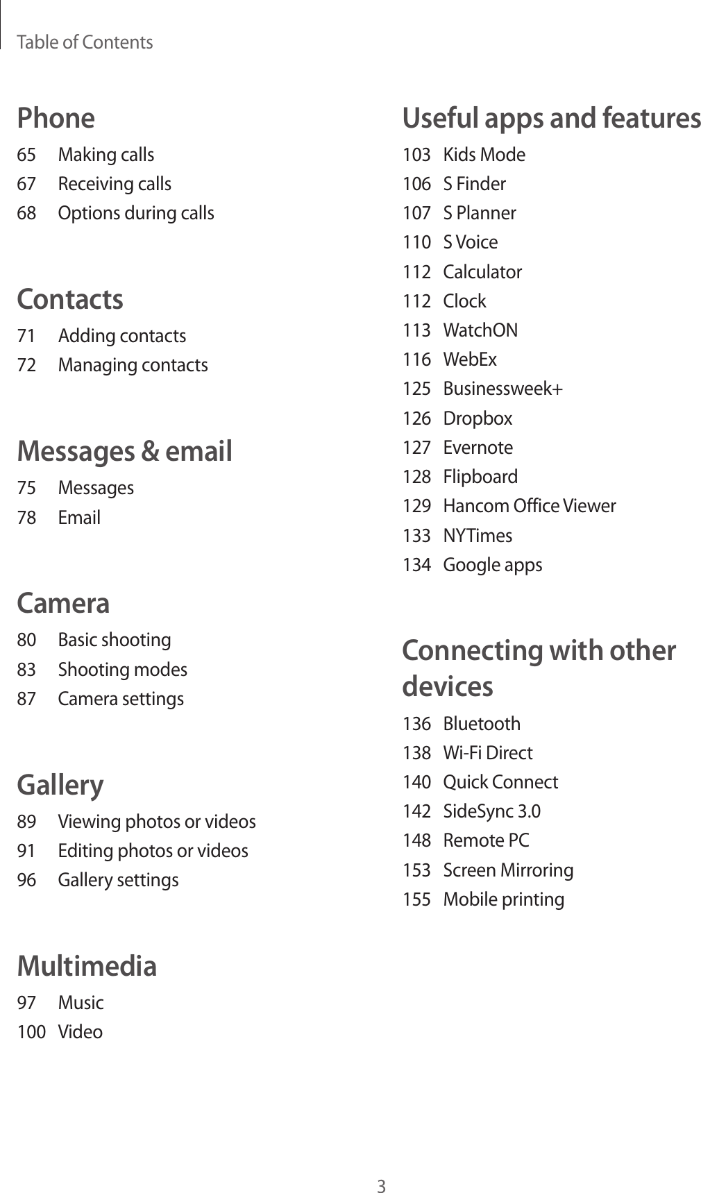 Table of Contents3Useful apps and features103  Kids Mode106  S Finder107  S Planner110  S Voice112 Calculator112 Clock113 WatchON116 WebEx125 Businessweek+126 Dropbox127 Evernote128 Flipboard129  Hancom Office Viewer133 NYTimes134  Google appsConnecting with other devices136 Bluetooth138  Wi-Fi Direct140  Quick Connect142  SideSync 3.0148  Remote PC153  Screen Mirroring155  Mobile printingPhone65  Making calls67  Receiving calls68  Options during callsContacts71  Adding contacts72  Managing contactsMessages &amp; email75 Messages78 EmailCamera80  Basic shooting83  Shooting modes87  Camera settingsGallery89  Viewing photos or videos91  Editing photos or videos96  Gallery settingsMultimedia97 Music100 Video