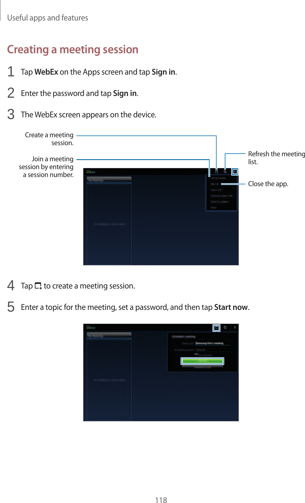 Useful apps and features118Creating a meeting session1 Tap WebEx on the Apps screen and tap Sign in.2 Enter the password and tap Sign in.3 The WebEx screen appears on the device.Create a meeting session.Refresh the meeting list.Close the app.Join a meeting session by entering a session number.4 Tap to create a meeting session.5 Enter a topic for the meeting, set a password, and then tap Start now.