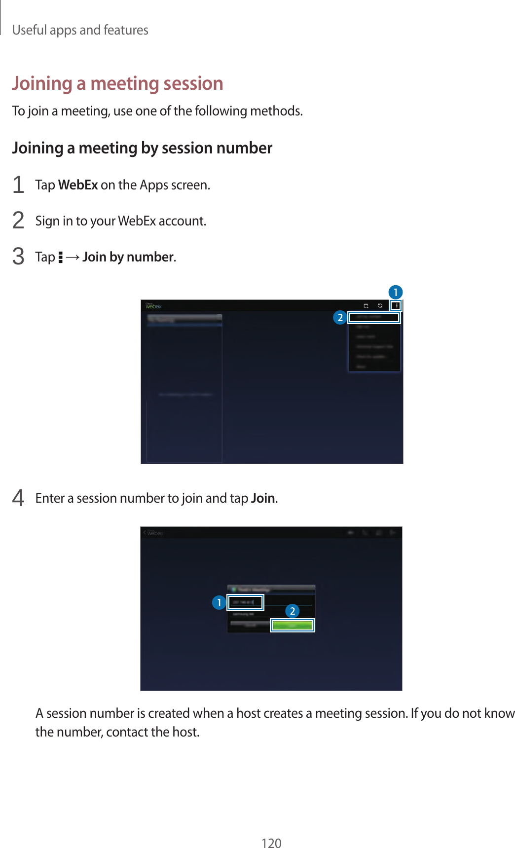 Useful apps and features120Joining a meeting sessionTo join a meeting, use one of the following methods.Joining a meeting by session number1 Tap WebEx on the Apps screen.2 Sign in to your WebEx account.3 Tap → Join by number.4 Enter a session number to join and tap Join.A session number is created when a host creates a meeting session. If you do not know the number, contact the host.