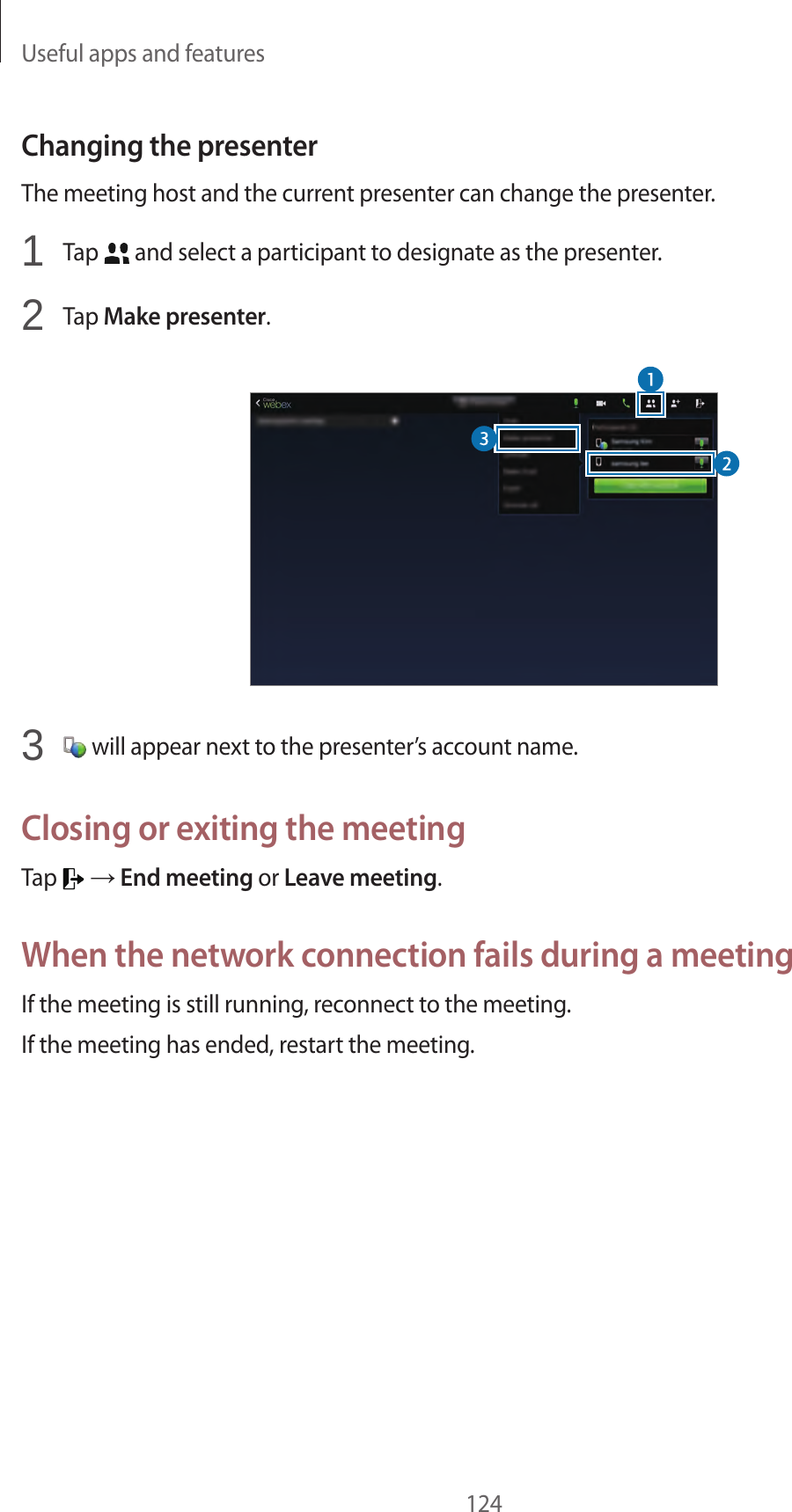 Useful apps and features124Changing the presenterThe meeting host and the current presenter can change the presenter.1 Tap and select a participant to designate as the presenter.2 Tap Make presenter.3 will appear next to the presenter’s account name.Closing or exiting the meetingTap → End meeting or Leave meeting.When the network connection fails during a meetingIf the meeting is still running, reconnect to the meeting.If the meeting has ended, restart the meeting.