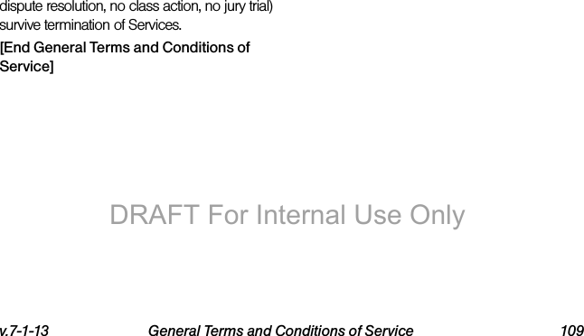 v.7-1-13 General Terms and Conditions of Service 109dispute resolution, no class action, no jury trial) survive termination of Services.[End General Terms and Conditions of Service]Sprint_LT02_IIB_.book  Page 109  Tuesday, January 14, 2014  5:25 PMDRAFT For Internal Use Only