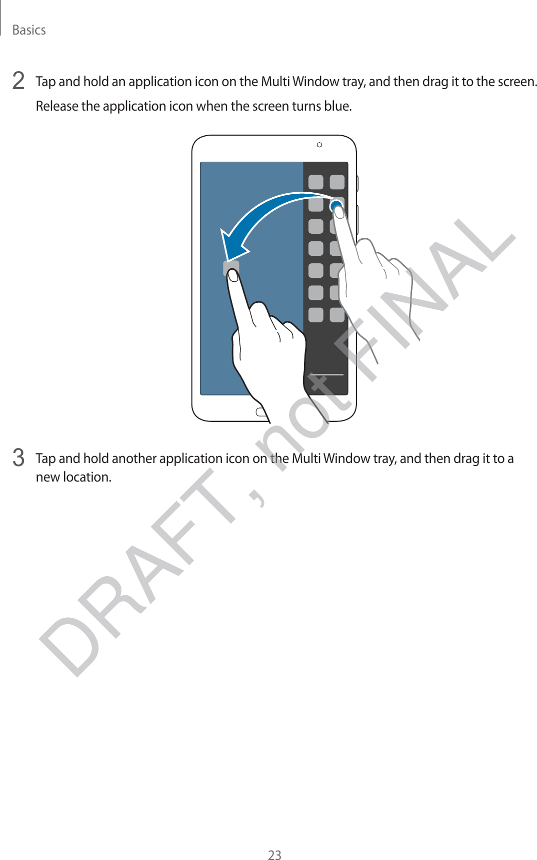 Basics232  Tap and hold an application icon on the Multi Window tray, and then drag it to the screen.Release the application icon when the screen turns blue.3  Tap and hold another application icon on the Multi Window tray, and then drag it to a new location.DRAFT, not FINAL