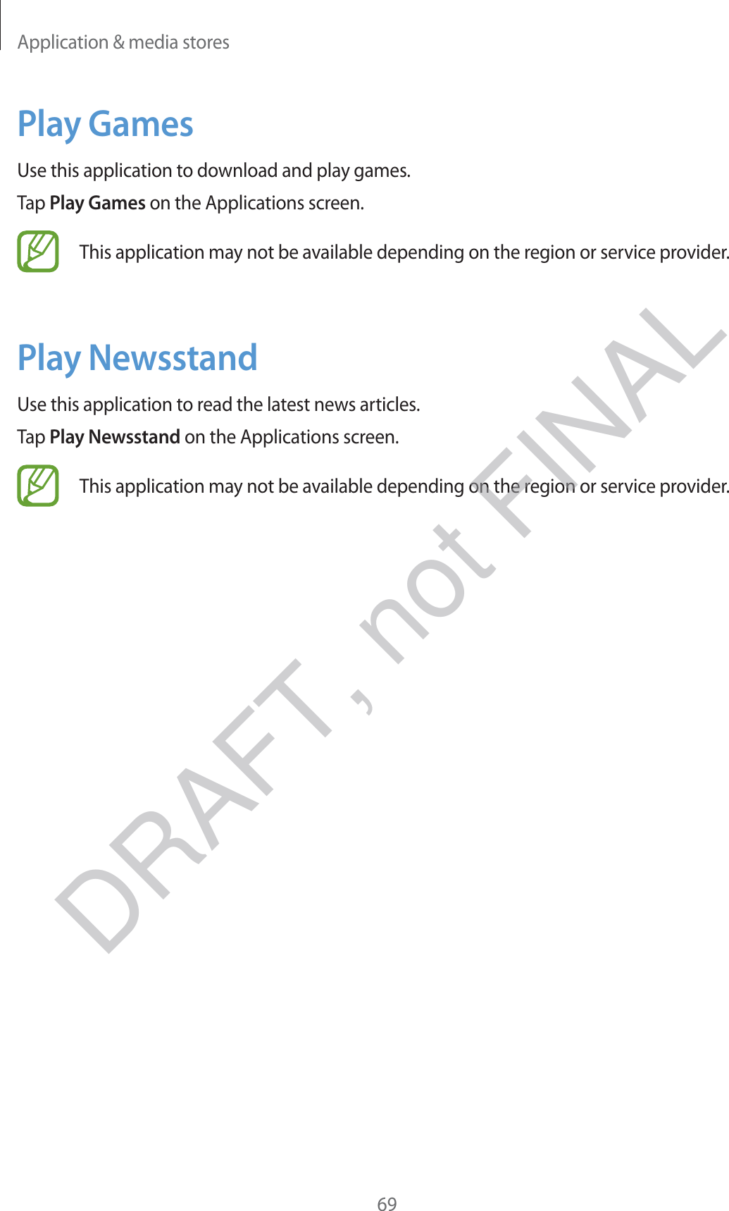 Application &amp; media stores69Play GamesUse this application to download and play games.Tap Play Games on the Applications screen.This application may not be available depending on the region or service provider.Play NewsstandUse this application to read the latest news articles.Tap Play Newsstand on the Applications screen.This application may not be available depending on the region or service provider.DRAFT, not FINAL