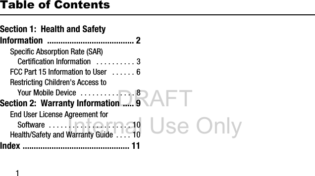 DRAFT Internal Use Only1Table of ContentsSection 1: Health and Safety Information ....................................... 2Specific Absorption Rate (SAR) Certification Information . . . . . . . . . . 3FCC Part 15 Information to User . . . . . . 6Restricting Children's Access to Your Mobile Device . . . . . . . . . . . . . . 8Section 2: Warranty Information ..... 9End User License Agreement for Software . . . . . . . . . . . . . . . . . . . . . 10Health/Safety and Warranty Guide . . . . 10Index ................................................ 11