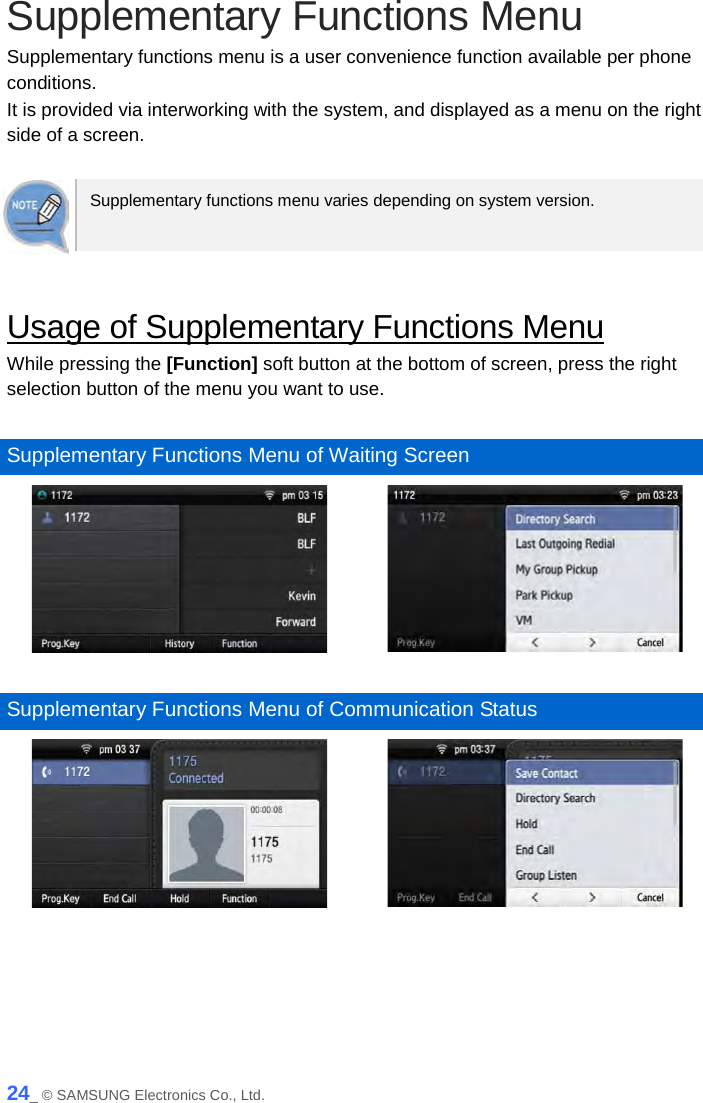  Supplementary Functions Menu Supplementary functions menu is a user convenience function available per phone conditions.   It is provided via interworking with the system, and displayed as a menu on the right side of a screen.  Supplementary functions menu varies depending on system version.   Usage of Supplementary Functions Menu While pressing the [Function] soft button at the bottom of screen, press the right selection button of the menu you want to use.  Supplementary Functions Menu of Waiting Screen    Supplementary Functions Menu of Communication Status    24_ © SAMSUNG Electronics Co., Ltd. 