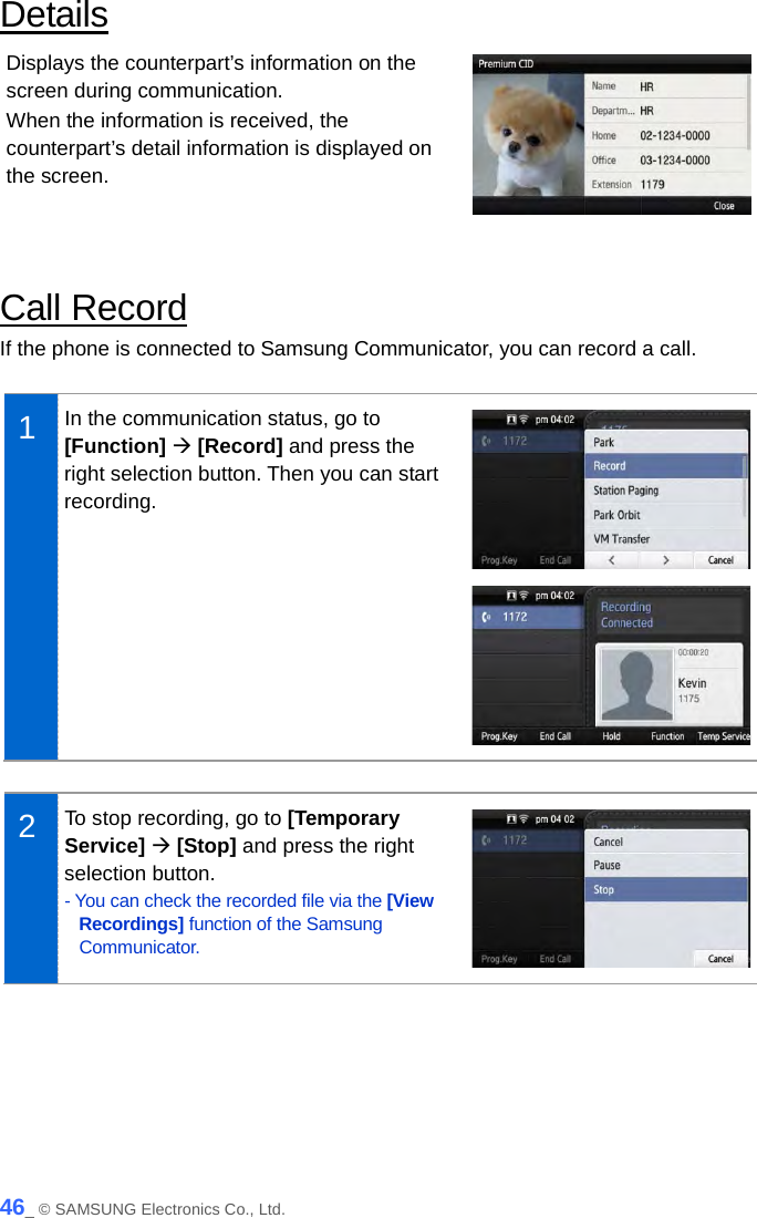  Details Displays the counterpart’s information on the screen during communication. When the information is received, the counterpart’s detail information is displayed on the screen.   Call Record If the phone is connected to Samsung Communicator, you can record a call.  1  In the communication status, go to [Function]  [Record] and press the right selection button. Then you can start recording.    2  To stop recording, go to [Temporary Service]  [Stop] and press the right selection button. - You can check the recorded file via the [View Recordings] function of the Samsung Communicator.   46_ © SAMSUNG Electronics Co., Ltd. 