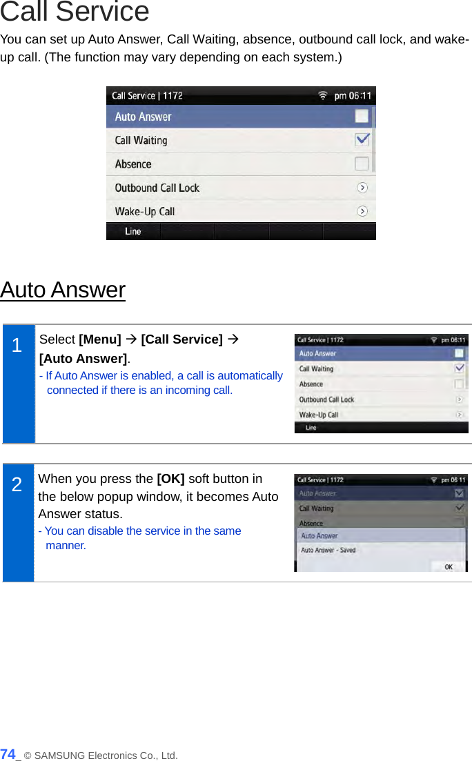  Call Service You can set up Auto Answer, Call Waiting, absence, outbound call lock, and wake-up call. (The function may vary depending on each system.)    Auto Answer  1  Select [Menu]  [Call Service]    [Auto Answer]. - If Auto Answer is enabled, a call is automatically connected if there is an incoming call.   2  When you press the [OK] soft button in the below popup window, it becomes Auto Answer status. - You can disable the service in the same manner.   74_ © SAMSUNG Electronics Co., Ltd. 