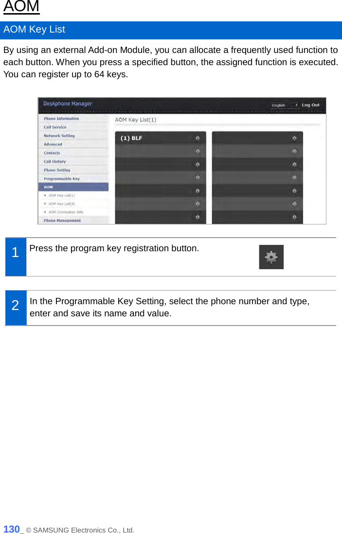  AOM AOM Key List By using an external Add-on Module, you can allocate a frequently used function to each button. When you press a specified button, the assigned function is executed. You can register up to 64 keys.   1  Press the program key registration button.   2  In the Programmable Key Setting, select the phone number and type, enter and save its name and value.  130_ © SAMSUNG Electronics Co., Ltd. 