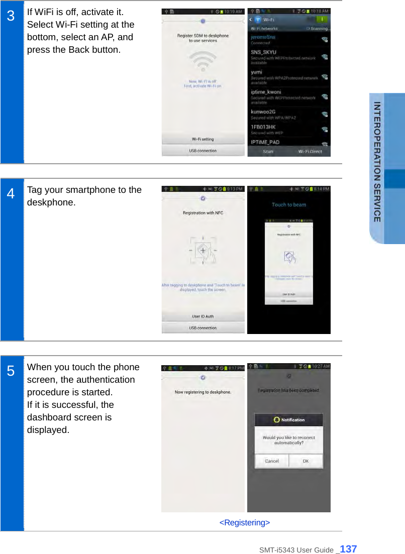   3  If WiFi is off, activate it. Select Wi-Fi setting at the bottom, select an AP, and press the Back button.     4  Tag your smartphone to the deskphone.     5  When you touch the phone screen, the authentication procedure is started.   If it is successful, the dashboard screen is displayed.    &lt;Registering&gt; SMT-i5343 User Guide _137 