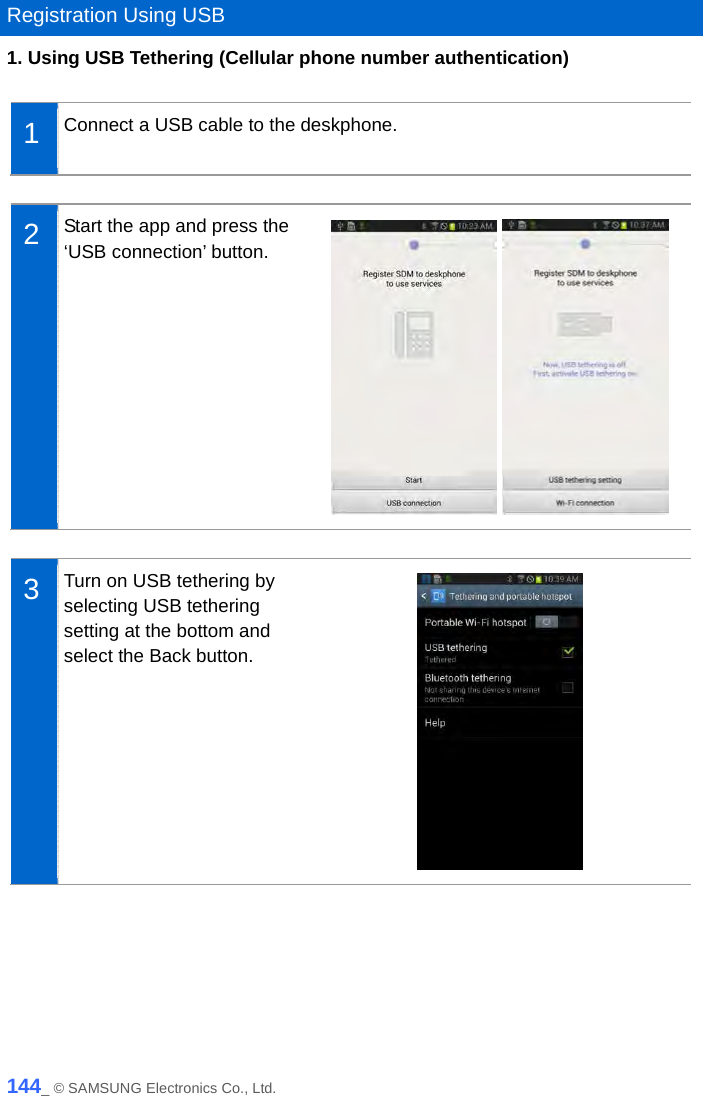   Registration Using USB 1. Using USB Tethering (Cellular phone number authentication)  1  Connect a USB cable to the deskphone.   2  Start the app and press the ‘USB connection’ button.     3  Turn on USB tethering by selecting USB tethering setting at the bottom and select the Back button.   144_ © SAMSUNG Electronics Co., Ltd. 