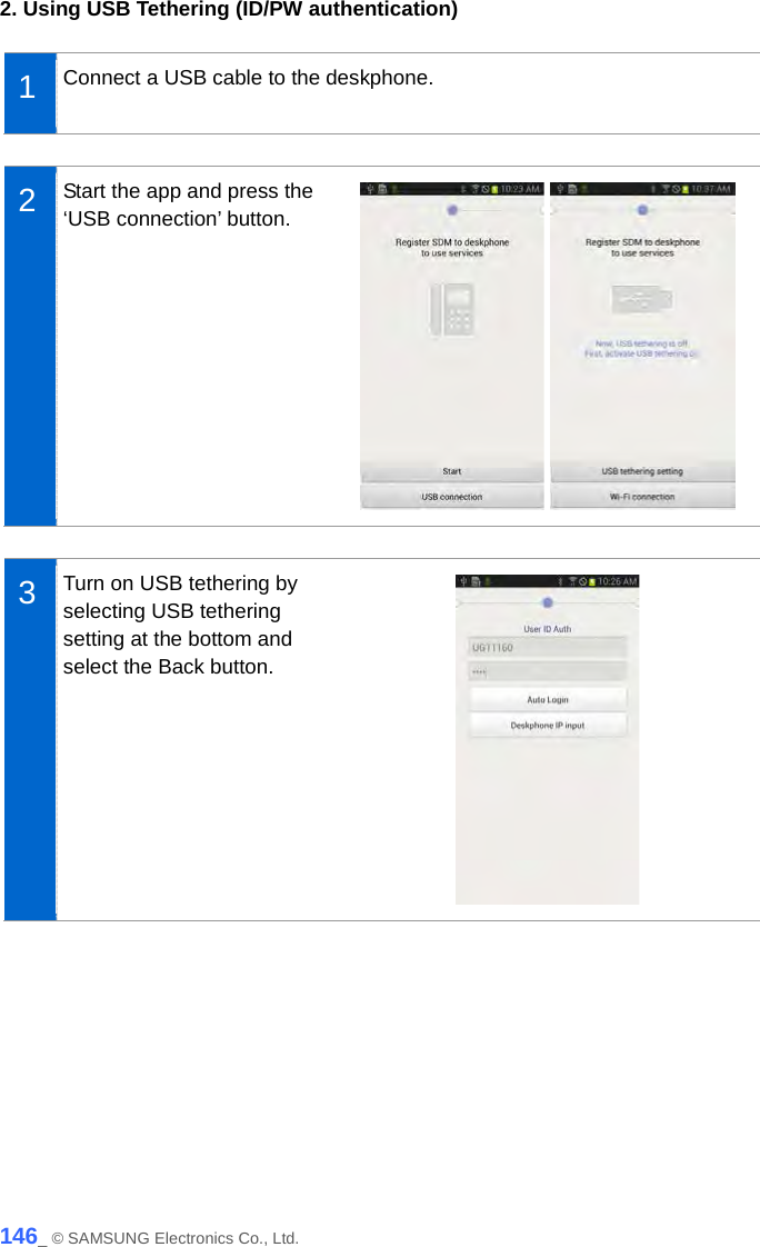  2. Using USB Tethering (ID/PW authentication)  1  Connect a USB cable to the deskphone.   2  Start the app and press the ‘USB connection’ button.     3  Turn on USB tethering by selecting USB tethering setting at the bottom and select the Back button.   146_ © SAMSUNG Electronics Co., Ltd. 