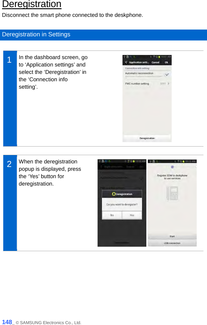  Deregistration Disconnect the smart phone connected to the deskphone.  Deregistration in Settings  1  In the dashboard screen, go to ‘Application settings’ and select the ‘Deregistration’ in the ‘Connection info setting’.   2  When the deregistration popup is displayed, press the ‘Yes’ button for deregistration.      148_ © SAMSUNG Electronics Co., Ltd. 