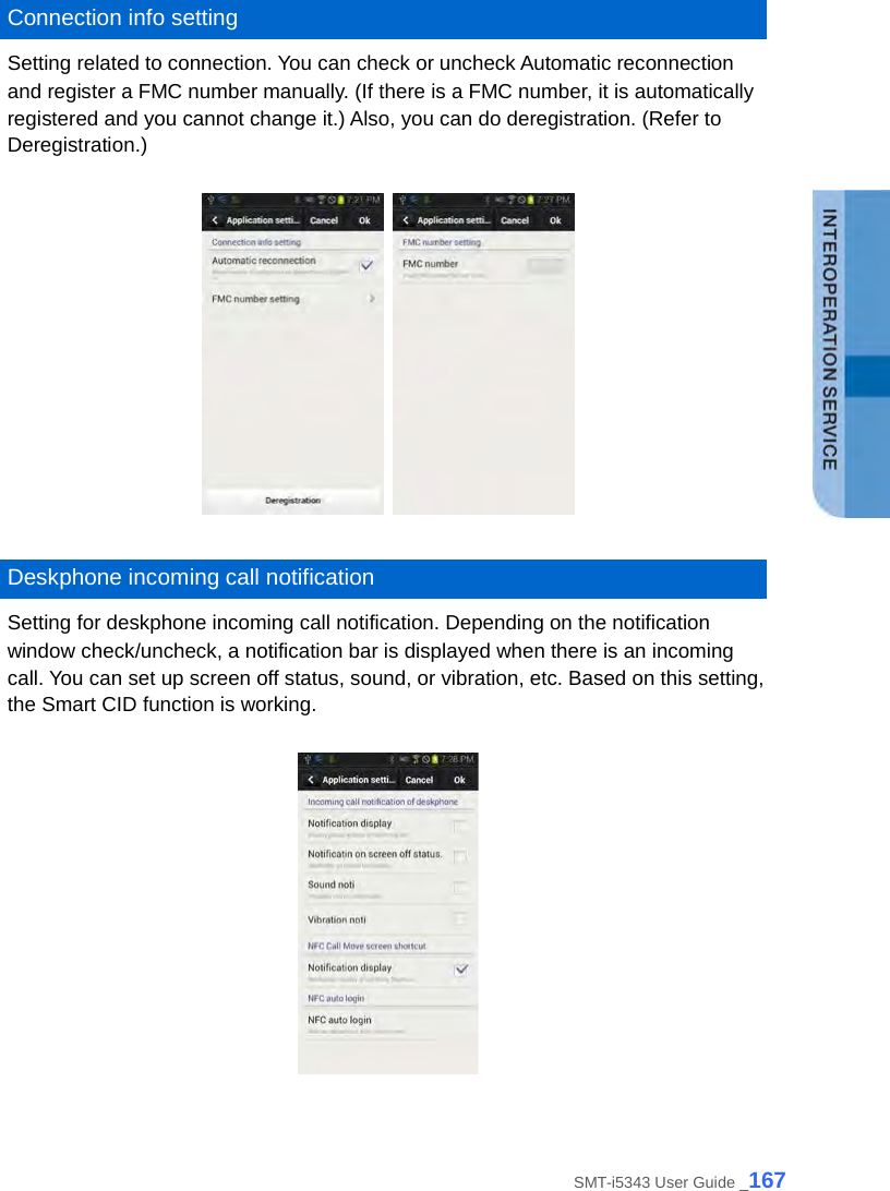   Connection info setting Setting related to connection. You can check or uncheck Automatic reconnection and register a FMC number manually. (If there is a FMC number, it is automatically registered and you cannot change it.) Also, you can do deregistration. (Refer to Deregistration.)      Deskphone incoming call notification Setting for deskphone incoming call notification. Depending on the notification window check/uncheck, a notification bar is displayed when there is an incoming call. You can set up screen off status, sound, or vibration, etc. Based on this setting, the Smart CID function is working.    SMT-i5343 User Guide _167 