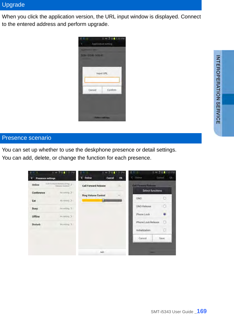  Upgrade When you click the application version, the URL input window is displayed. Connect to the entered address and perform upgrade.    Presence scenario You can set up whether to use the deskphone presence or detail settings.   You can add, delete, or change the function for each presence.        SMT-i5343 User Guide _169 