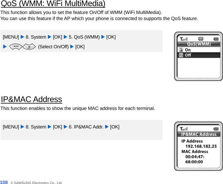  108_ © SAMSUNG Electronics Co., Ltd. QoS (WMM: WiFi MultiMedia) This function allows you to set the feature On/Off of WMM (WiFi MultiMedia).   You can use this feature if the AP which your phone is connected to supports the QoS feature.    [MENU] X 8. System X [OK] X 5. QoS (WMM) X [OK]   X  (Select On/Off) X [OK]    IP&amp;MAC Address This function enables to show the unique MAC address for each terminal.  [MENU] X 8. System X [OK] X 6. IP&amp;MAC Addr. X [OK]   
