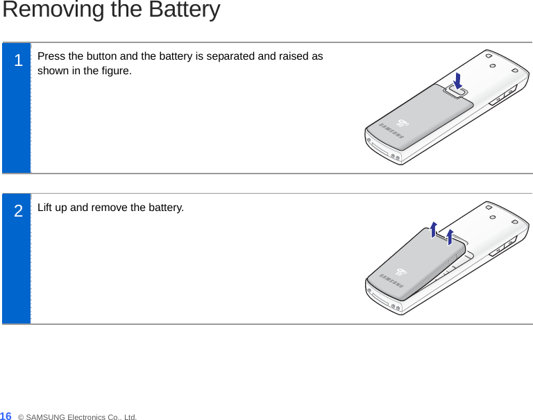  16_ © SAMSUNG Electronics Co., Ltd. Removing the Battery  1  Press the button and the battery is separated and raised as shown in the figure.  2  Lift up and remove the battery.  