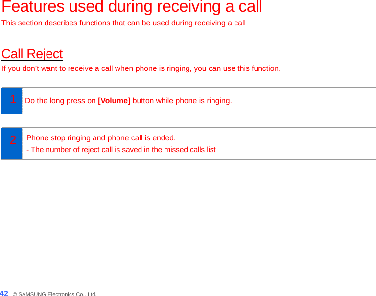  42_ © SAMSUNG Electronics Co., Ltd. Features used during receiving a call This section describes functions that can be used during receiving a call  Call Reject If you don’t want to receive a call when phone is ringing, you can use this function.  1  Do the long press on [Volume] button while phone is ringing.    2  Phone stop ringing and phone call is ended. - The number of reject call is saved in the missed calls list    
