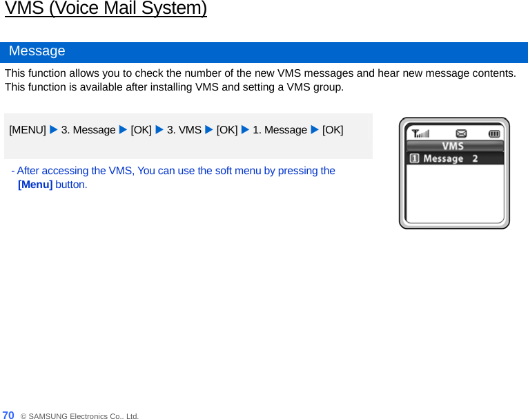  70_ © SAMSUNG Electronics Co., Ltd. VMS (Voice Mail System)  Message This function allows you to check the number of the new VMS messages and hear new message contents. This function is available after installing VMS and setting a VMS group.  [MENU] X 3. Message X [OK] X 3. VMS X [OK] X 1. Message X [OK] - After accessing the VMS, You can use the soft menu by pressing the [Menu] button.     