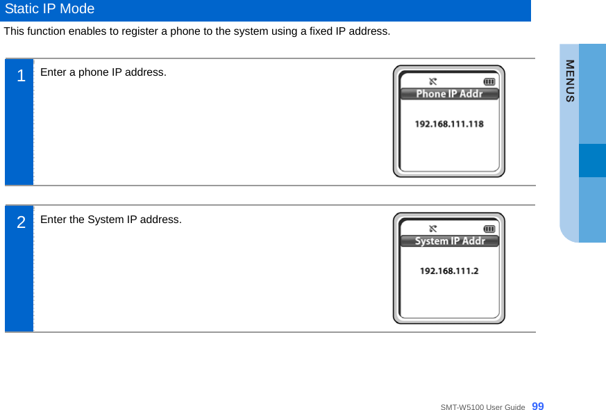  SMT-W5100 User Guide _99  Static IP Mode This function enables to register a phone to the system using a fixed IP address.  1  Enter a phone IP address.      2  Enter the System IP address.      