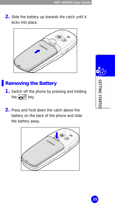  WIP-6000M User Guide  25  2. Slide the battery up towards the catch until it locks into place.            Removing the Battery 1. Switch off the phone by pressing and holding the   key.   2. Press and hold down the catch above the battery on the back of the phone and slide the battery away.           