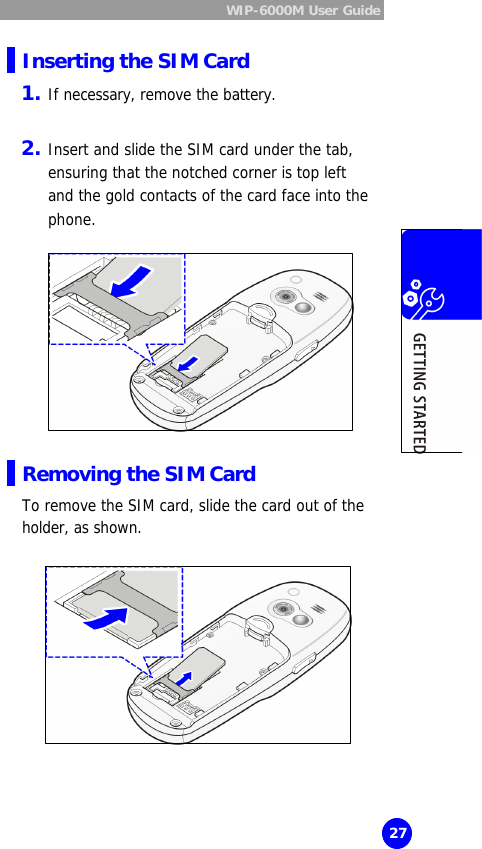  WIP-6000M User Guide  27 Inserting the SIM Card 1. If necessary, remove the battery.  2. Insert and slide the SIM card under the tab, ensuring that the notched corner is top left and the gold contacts of the card face into the phone.           Removing the SIM Card To remove the SIM card, slide the card out of the holder, as shown.           