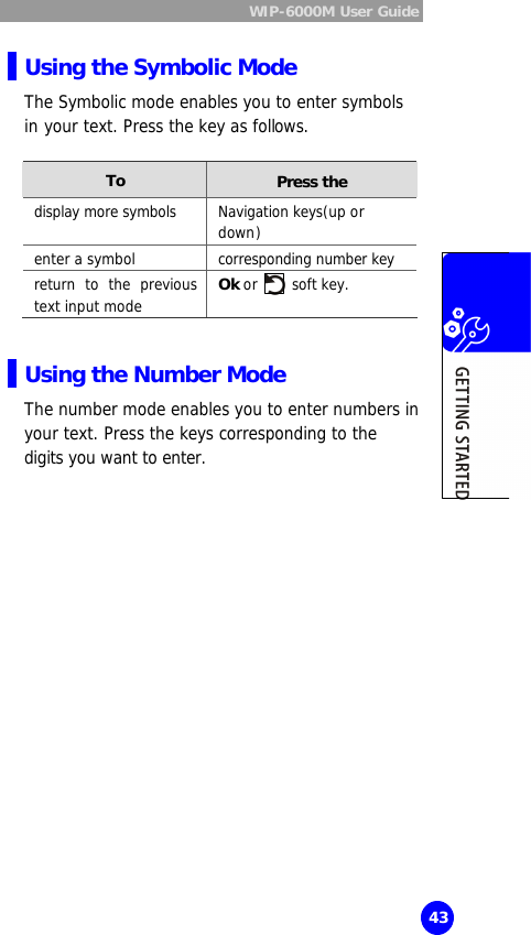  WIP-6000M User Guide  43 Using the Symbolic Mode The Symbolic mode enables you to enter symbols in your text. Press the key as follows.  To Press the display more symbols Navigation keys(up or down) enter a symbol corresponding number key return to the previous text input mode Ok or   soft key.  Using the Number Mode The number mode enables you to enter numbers in your text. Press the keys corresponding to the digits you want to enter.   