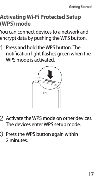 17Getting Started17Activating Wi-Fi Protected Setup (WPS) modeYou can connect devices to a network and encrypt data by pushing the WPS button.1 Press and hold the WPS button. The notification light flashes green when the WPS mode is activated.2 Activate the WPS mode on other devices. The devices enter WPS setup mode.3 Press the WPS button again within 2 minutes.
