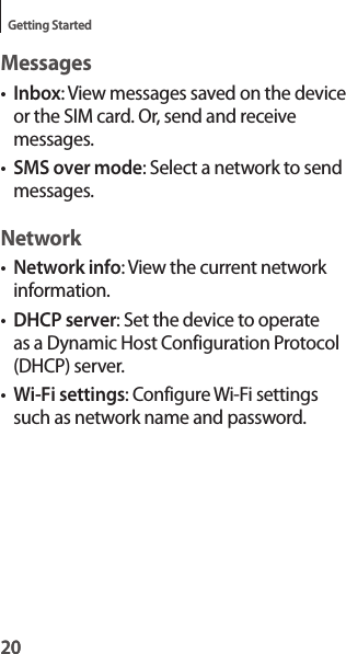 20Getting Started20Messages•Inbox: View messages saved on the device or the SIM card. Or, send and receive messages.•SMS over mode: Select a network to send messages.Network•Network info: View the current network information.•DHCP server: Set the device to operate as a Dynamic Host Configuration Protocol (DHCP) server.•Wi-Fi settings: Configure Wi-Fi settings such as network name and password.
